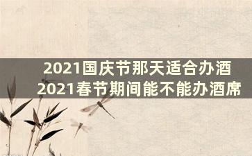 2021国庆节那天适合办酒 2021春节期间能不能办酒席